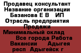 Продавец-консультант › Название организации ­ Базанова Е.В., ИП › Отрасль предприятия ­ Продажи › Минимальный оклад ­ 15 000 - Все города Работа » Вакансии   . Адыгея респ.,Адыгейск г.